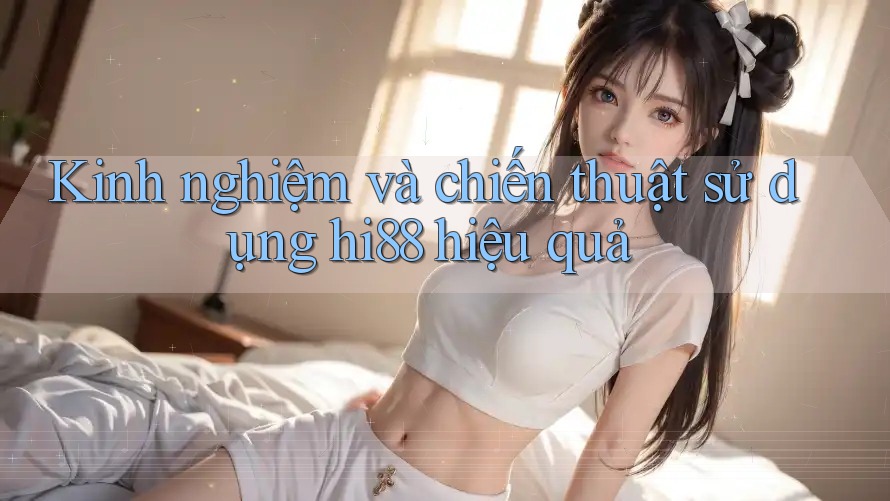Kinh nghiệm và chiến thuật sử dụng hi88 hiệu quả