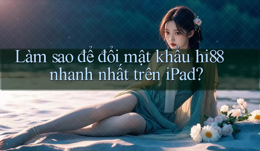 Làm sao để đổi mật khẩu hi88 nhanh nhất trên iPad?