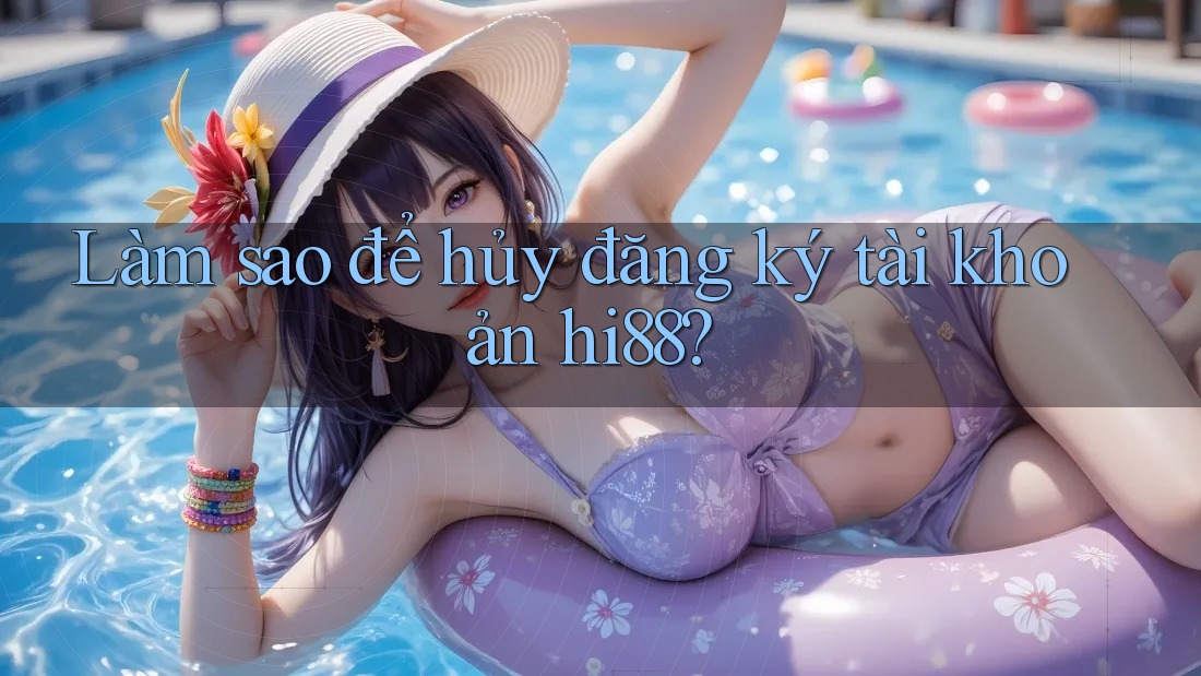 Làm sao để hủy đăng ký tài khoản hi88?