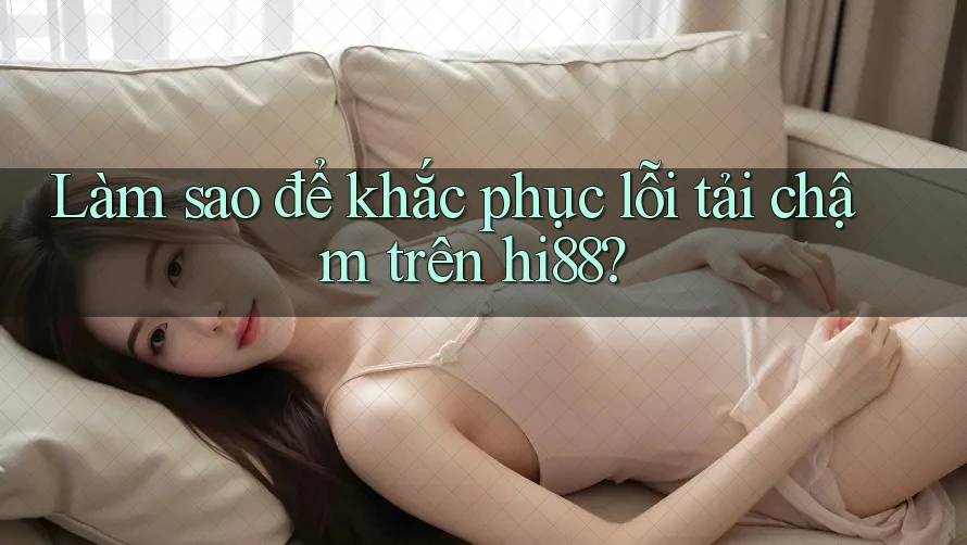 Làm sao để khắc phục lỗi tải chậm trên hi88?