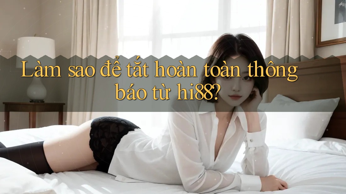 Làm sao để tắt hoàn toàn thông báo từ hi88?