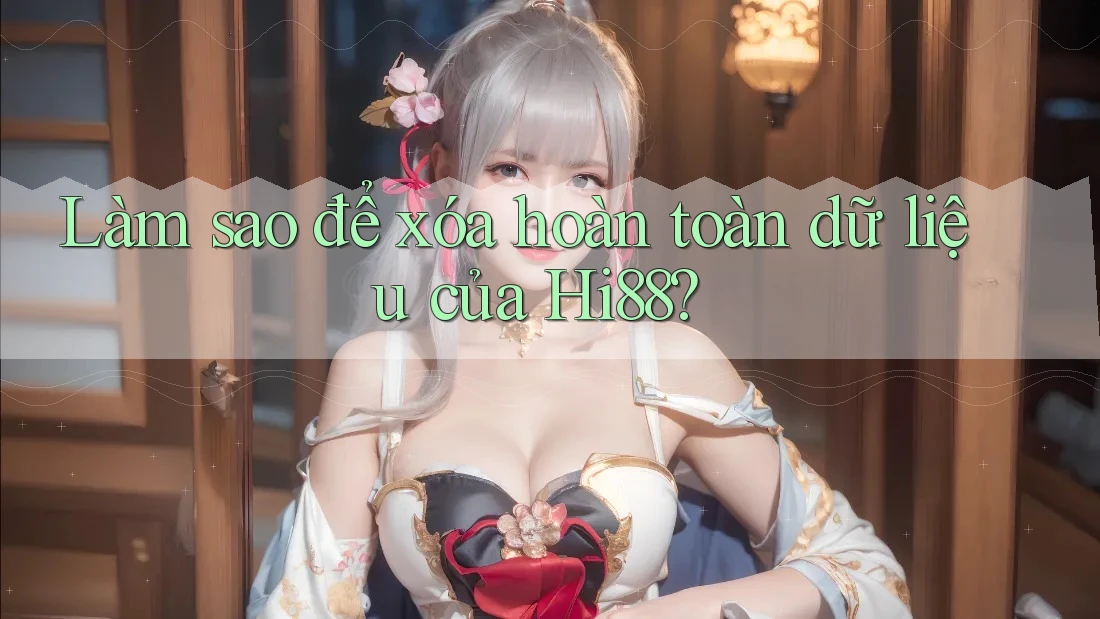 Làm sao để xóa hoàn toàn dữ liệu của Hi88?