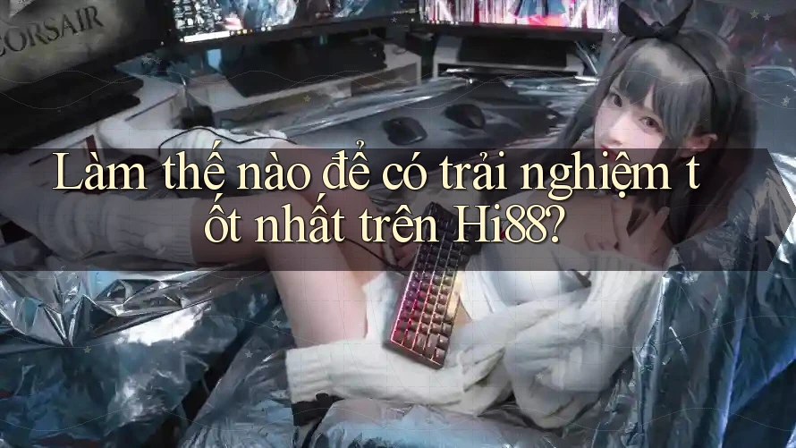 Làm thế nào để có trải nghiệm tốt nhất trên Hi88?