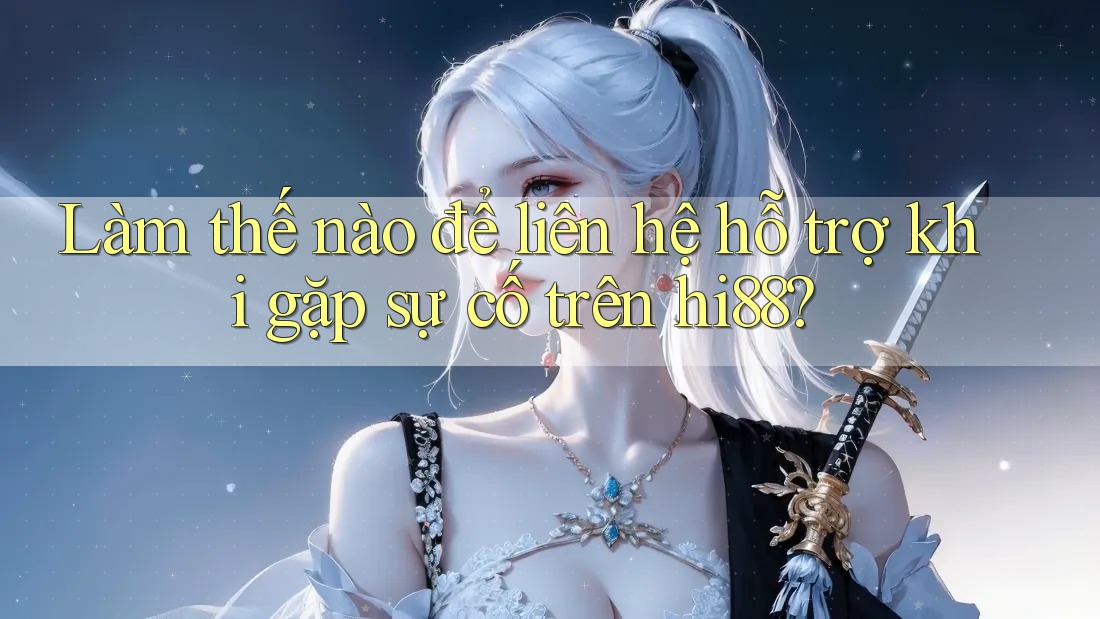 Làm thế nào để liên hệ hỗ trợ khi gặp sự cố trên hi88?