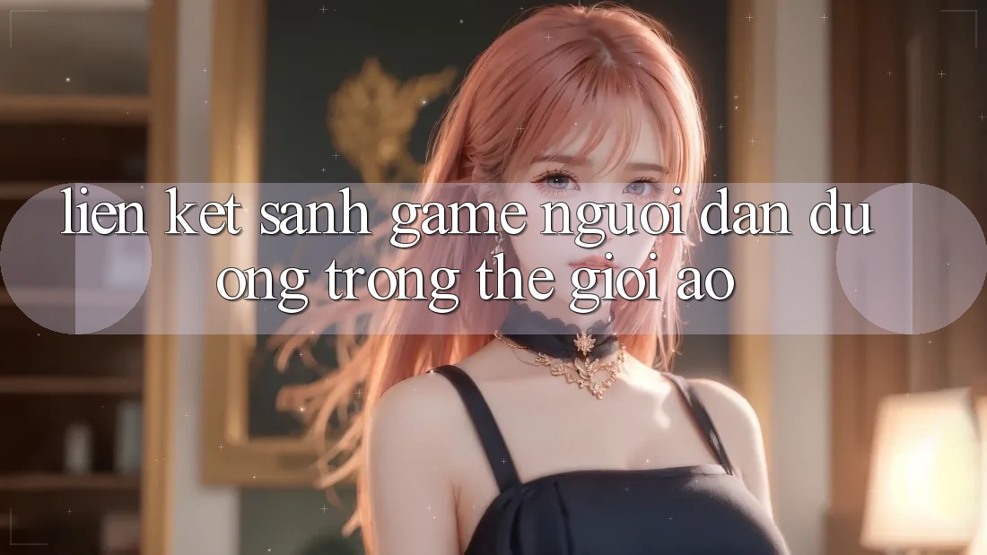 “Liên Kết Sảnh Game” – Người Dẫn Đường Trong Thế Giới Ảo