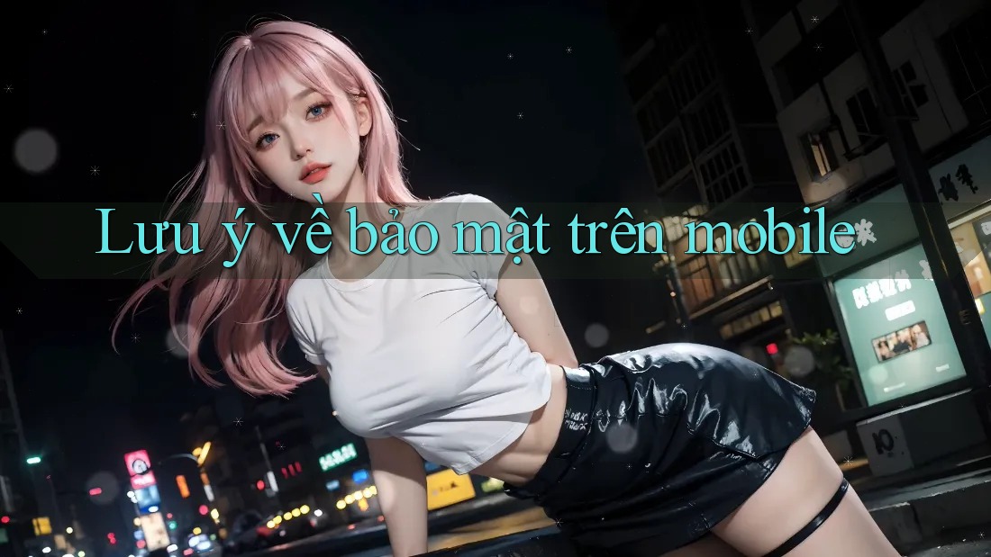 Lưu ý về bảo mật trên mobile