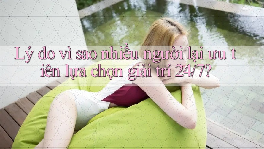 Lý do vì sao nhiều người lại ưu tiên lựa chọn giải trí 24/7?