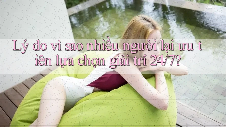 Lý do vì sao nhiều người lại ưu tiên lựa chọn giải trí 24/7?