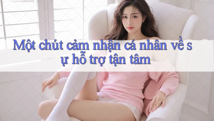 Một chút cảm nhận cá nhân về sự hỗ trợ tận tâm