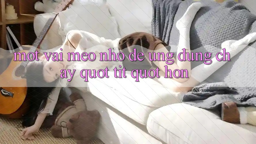 Một vài mẹo nhỏ để ứng dụng chạy " tít" hơn