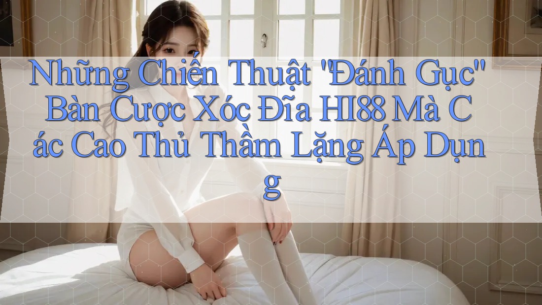 Những Chiến Thuật “Đánh Gục” Bàn Cược Xóc Đĩa HI88 Mà Các Cao Thủ Thầm Lặng Áp Dụng