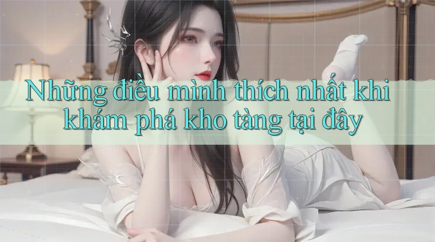 Những điều mình thích nhất khi khám phá kho tàng tại đây