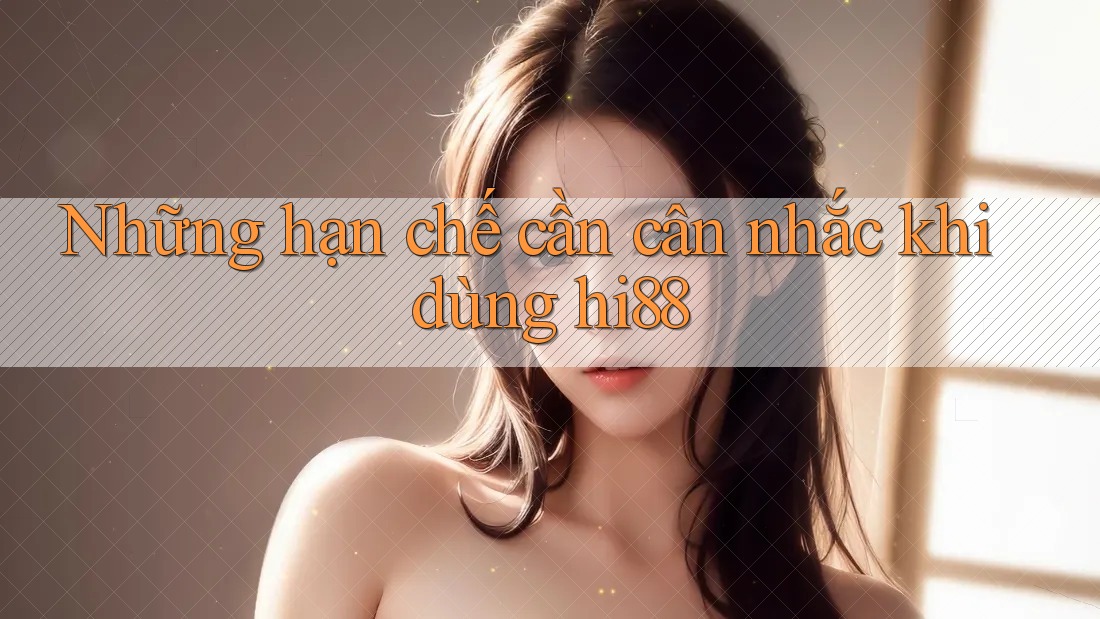 Những hạn chế cần cân nhắc khi dùng hi88