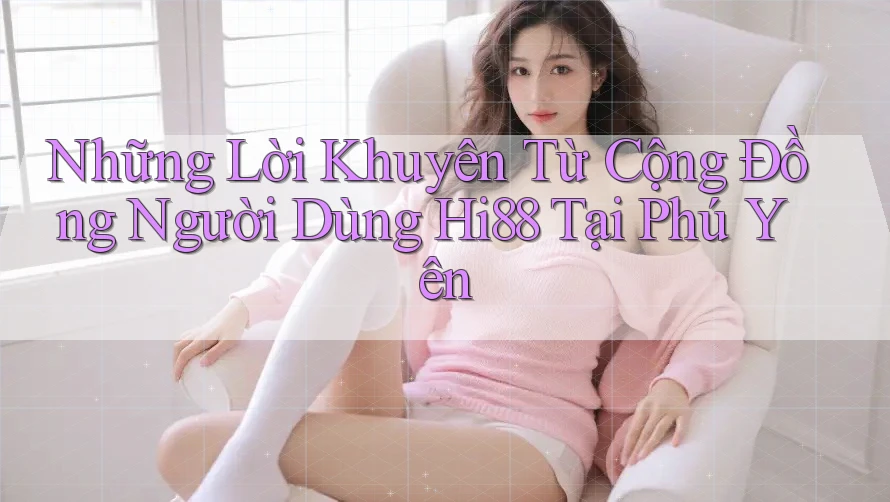 Những Lời Khuyên Từ Cộng Đồng Người Dùng Hi88 Tại Phú Yên