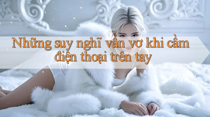 Những suy nghĩ vẩn vơ khi cầm điện thoại trên tay