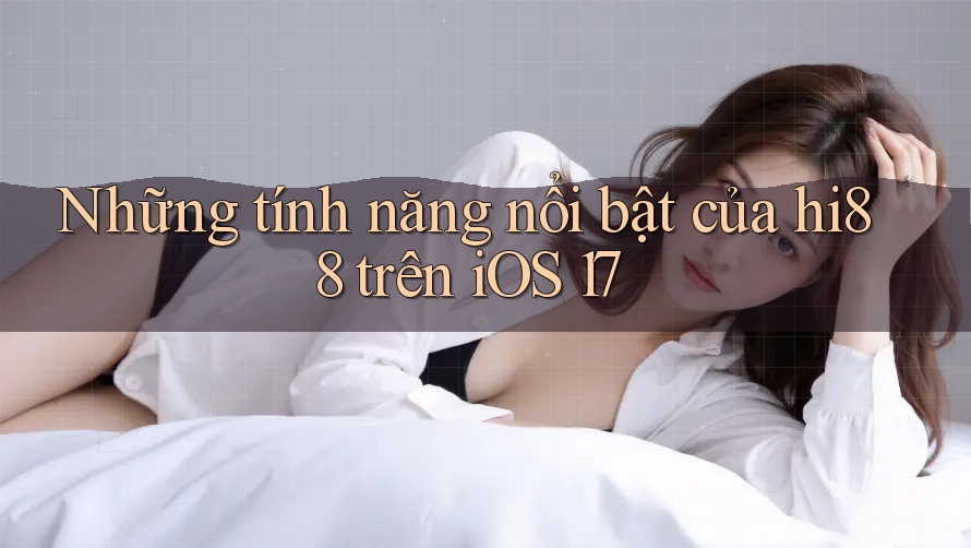 Những tính năng nổi bật của hi88 trên iOS 17
