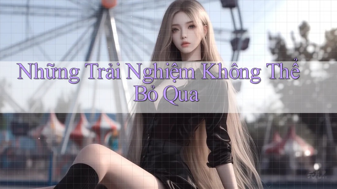 Những trải nghiệm không thể bỏ qua