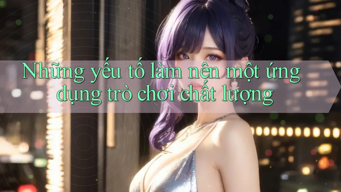 Những yếu tố làm nên một ứng dụng trò chơi chất lượng