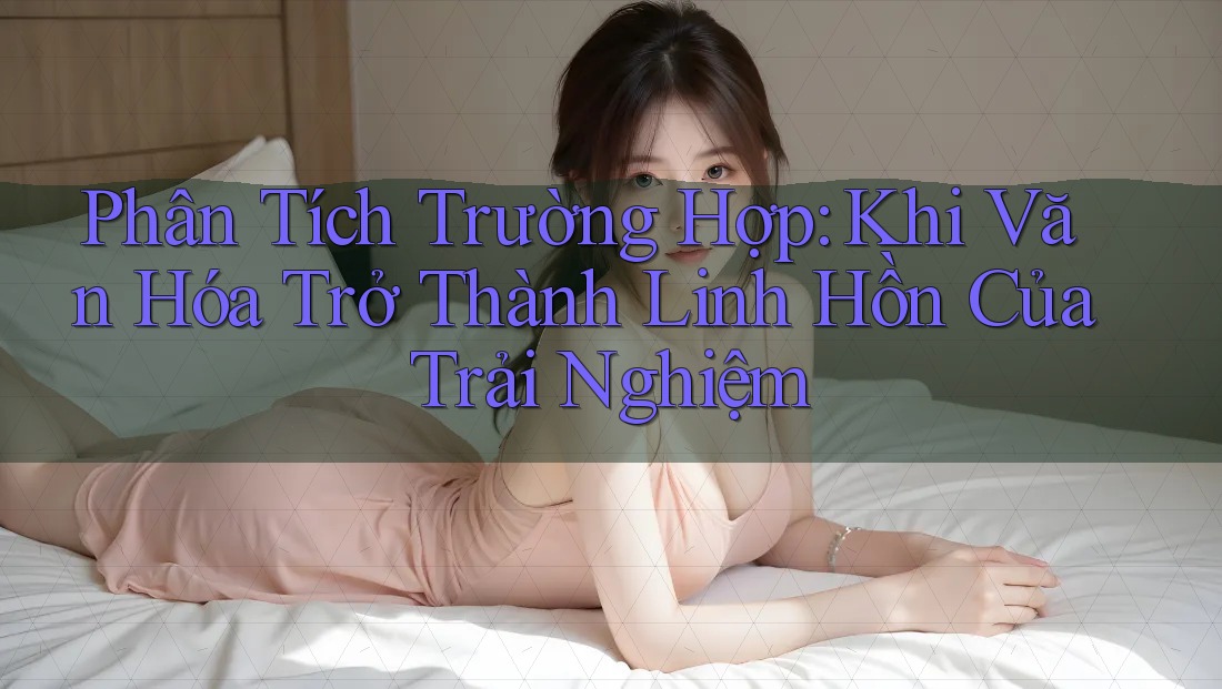 Phân Tích Trường Hợp: Khi Văn Hóa Trở Thành Linh Hồn Của Trải Nghiệm