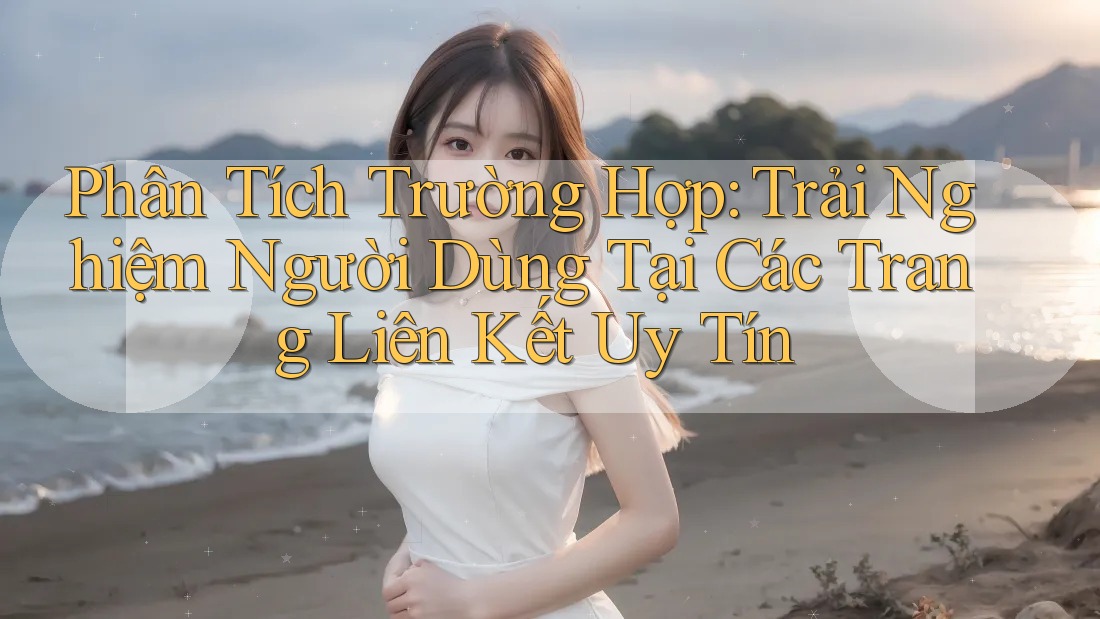 Phân Tích Trường Hợp: Trải Nghiệm Người Dùng Tại Các Trang Liên Kết Uy Tín