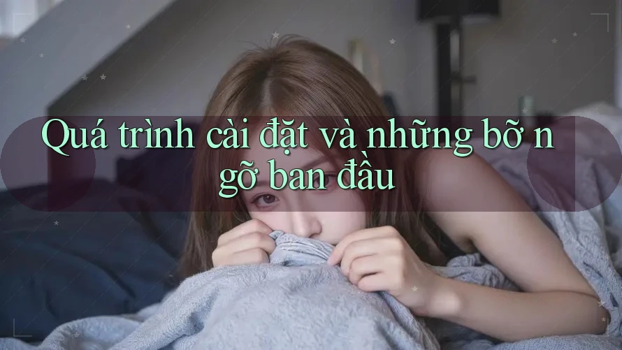 Quá trình cài đặt và những bỡ ngỡ ban đầu