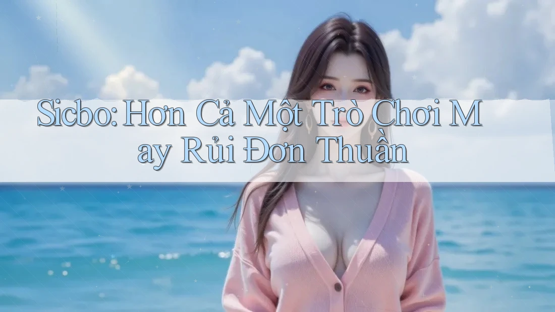 Sicbo: Hơn Cả Một Trò Chơi May Rủi Đơn Thuần