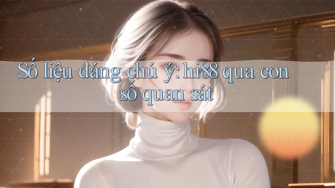 Số liệu đáng chú ý: hi88 qua con số quan sát