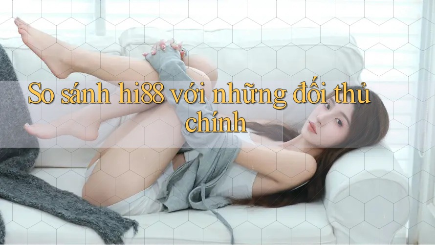 So sánh hi88 với những đối thủ chính