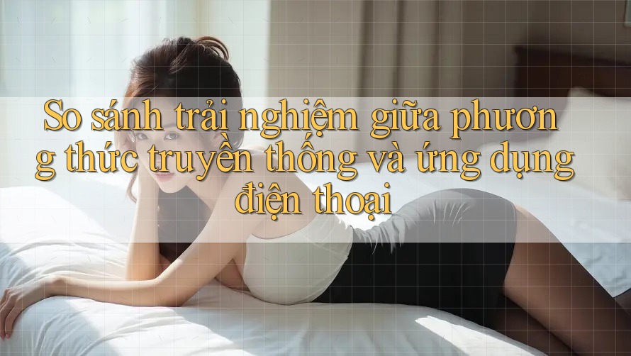 So sánh trải nghiệm giữa phương thức truyền thống và ứng dụng điện thoại