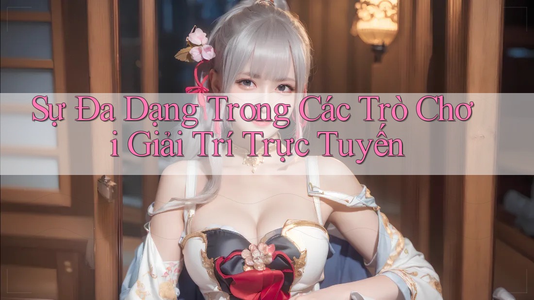 Sự Đa Dạng Trong Các Trò Chơi Giải Trí Trực Tuyến