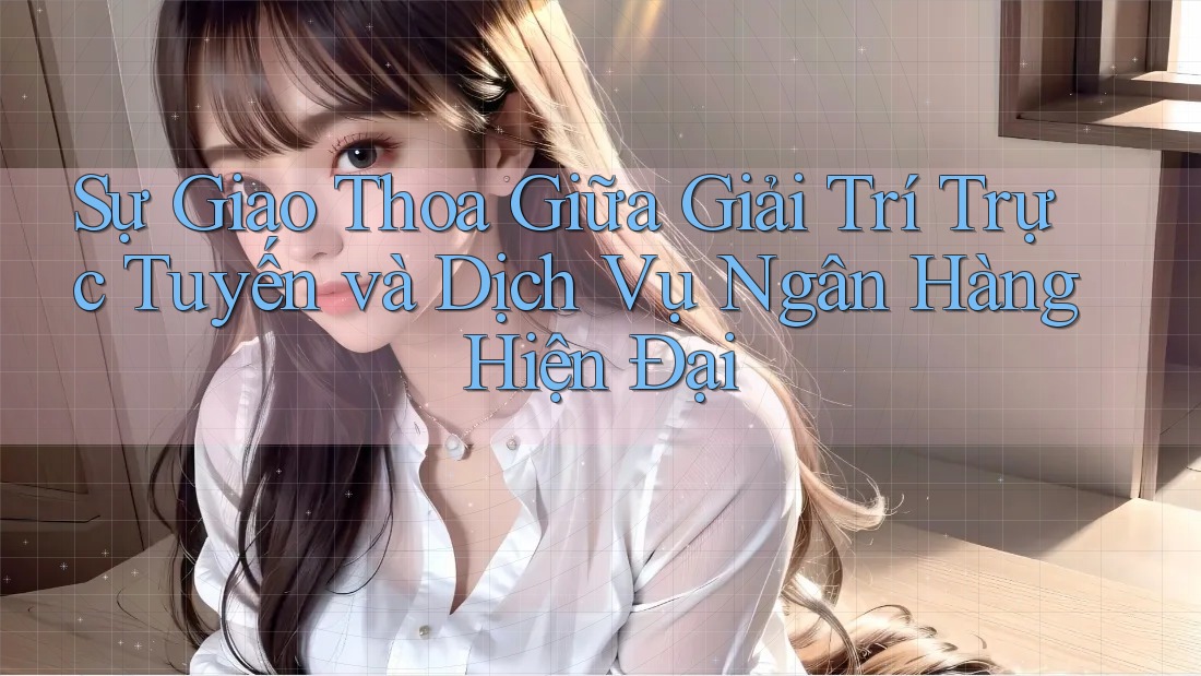 Sự Giao Thoa Giữa Giải Trí Trực Tuyến và Dịch Vụ Ngân Hàng Hiện Đại