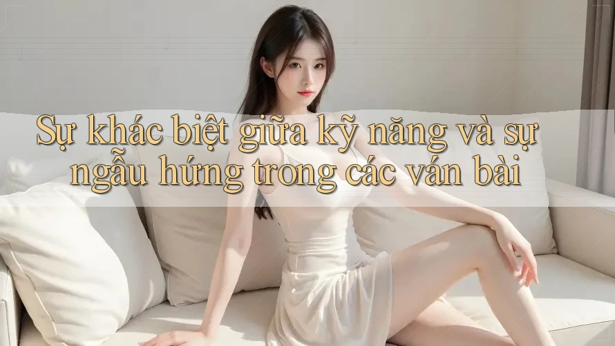 Sự khác biệt giữa kỹ năng và sự ngẫu hứng trong các ván bài