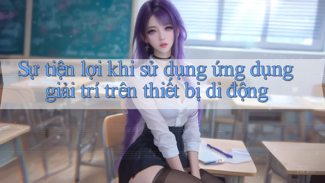 Sự tiện lợi khi sử dụng ứng dụng giải trí trên thiết bị di động