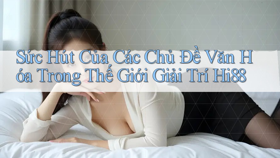 Sức Hút Của Các Chủ Đề Văn Hóa Trong Thế Giới Giải Trí Hi88 Sức Hút Của Các Chủ Đề Văn Hóa Trong Thế Giới Giải Trí Hi88