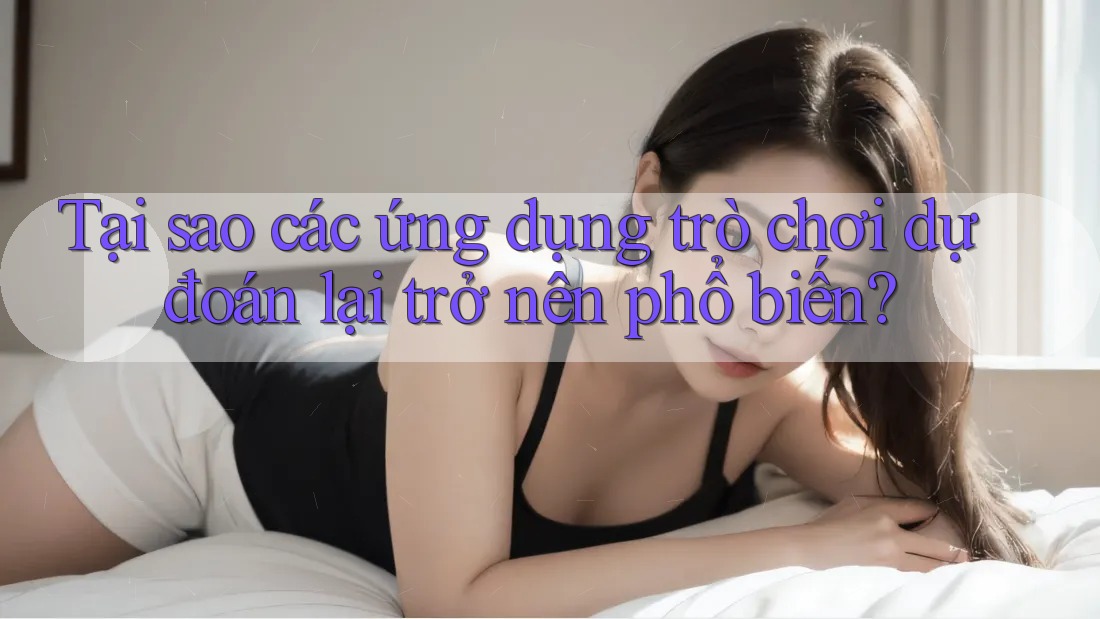 Tại sao các ứng dụng trò chơi dự đoán lại trở nên phổ biến?