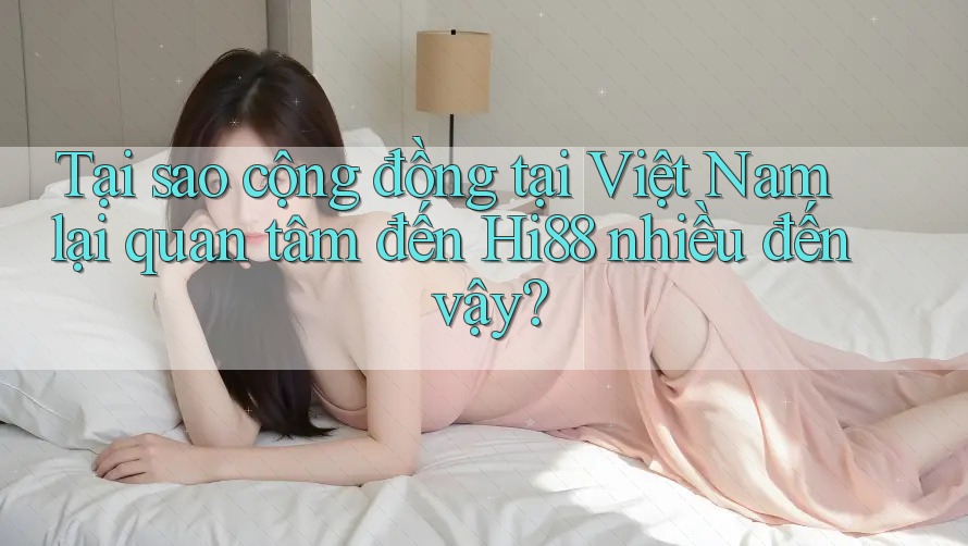 Tại sao cộng đồng tại Việt Nam lại quan tâm đến Hi88 nhiều đến vậy?