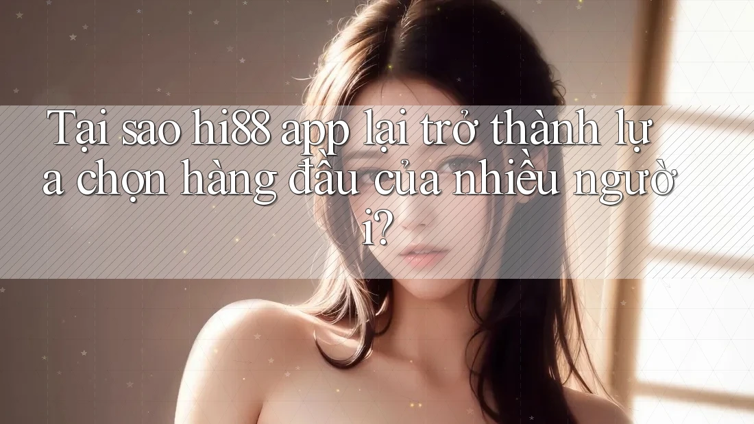 Tại sao hi88 app lại trở thành lựa chọn hàng đầu của nhiều người?