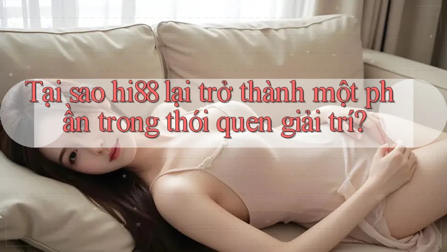 Tại sao hi88 lại trở thành một phần trong thói quen giải trí?