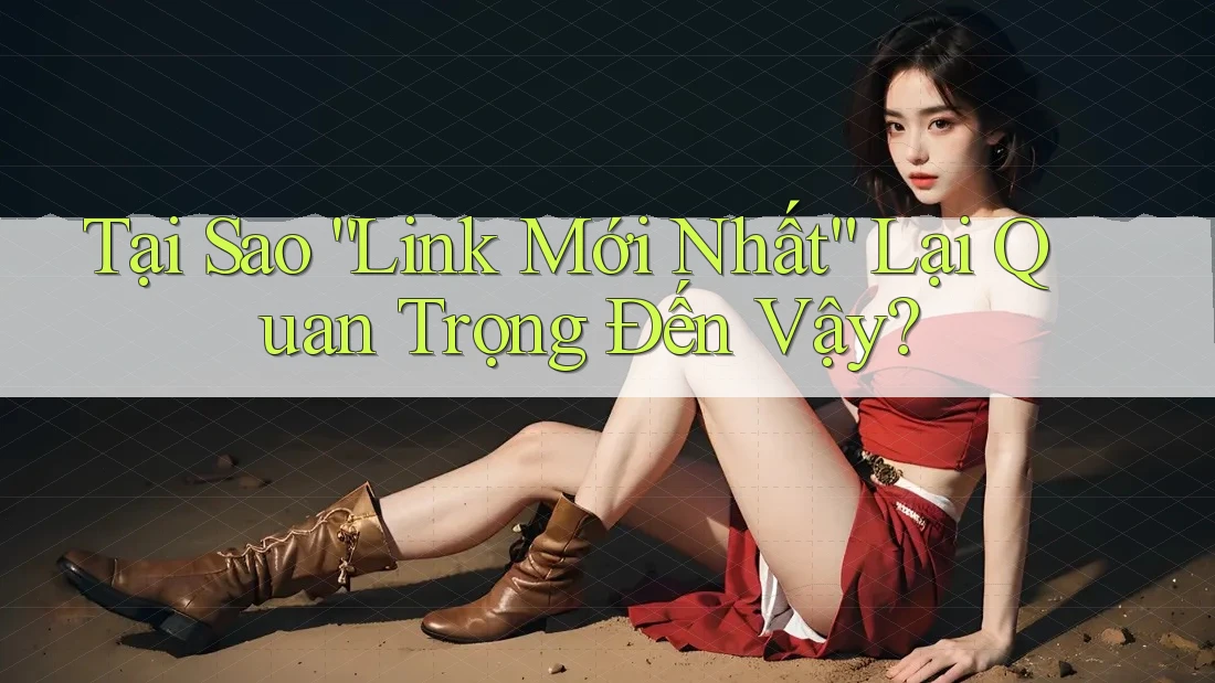 Tại Sao “Link Mới Nhất” Lại Quan Trọng Đến Vậy?