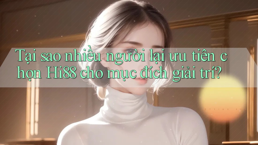 Tại sao nhiều người lại ưu tiên chọn Hi88 cho mục đích giải trí?