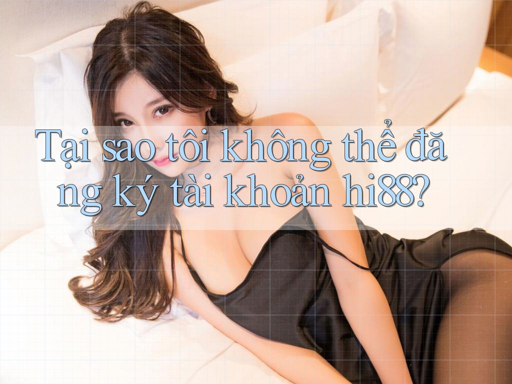 Tại sao tôi không thể đăng ký tài khoản hi88?