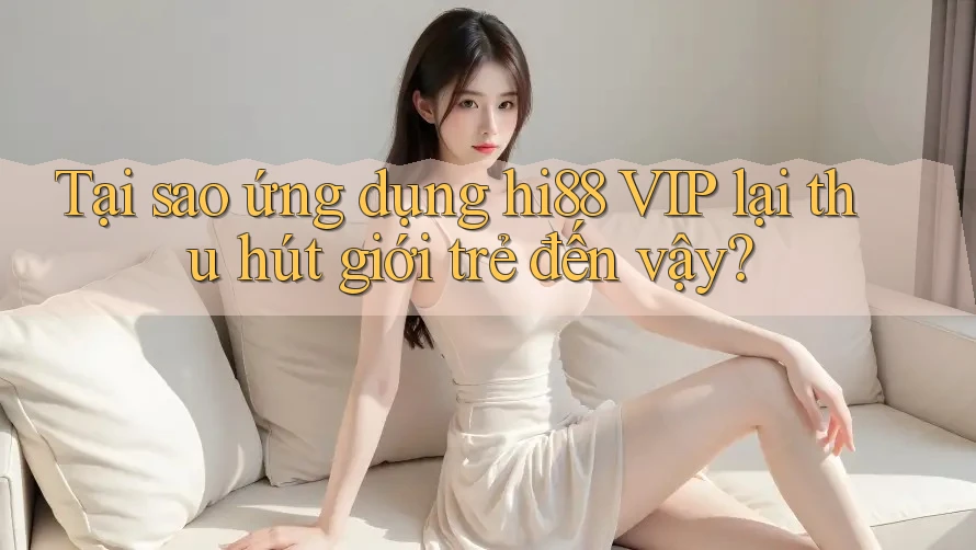 Tại sao ứng dụng hi88 VIP lại thu hút giới trẻ đến vậy?