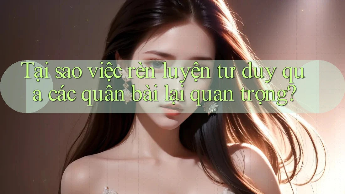 Tại sao việc rèn luyện tư duy qua các quân bài lại quan trọng?