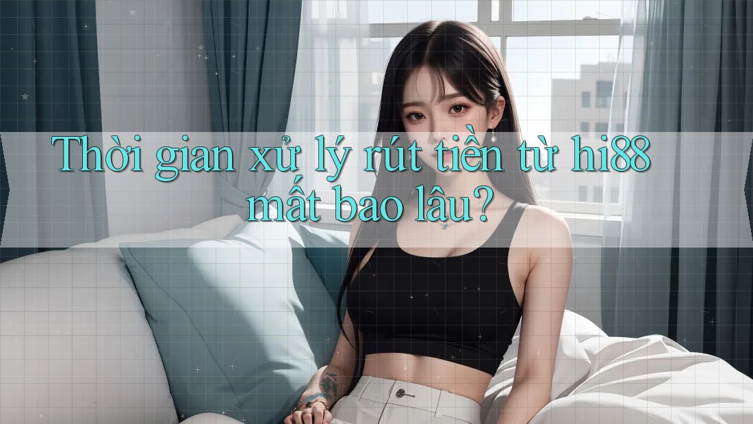 Thời gian xử lý rút tiền từ hi88 mất bao lâu?