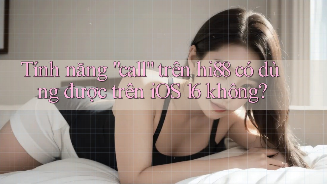 Tính năng “call” trên hi88 có dùng được trên iOS 16 không?