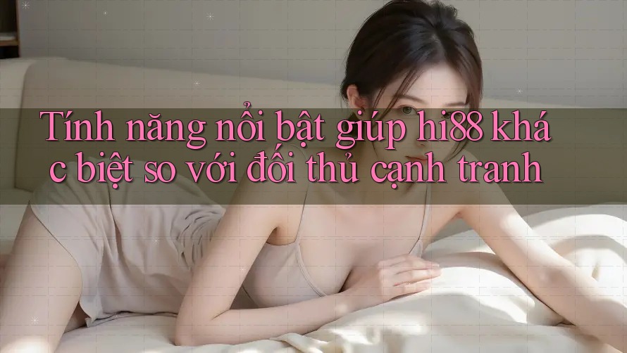 Tính năng nổi bật giúp hi88 khác biệt so với đối thủ cạnh tranh
