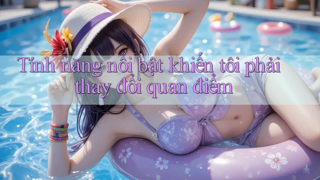 Tính năng nổi bật khiến tôi phải thay đổi quan điểm