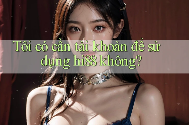 Tôi có cần tài khoản để sử dụng hi88 không?