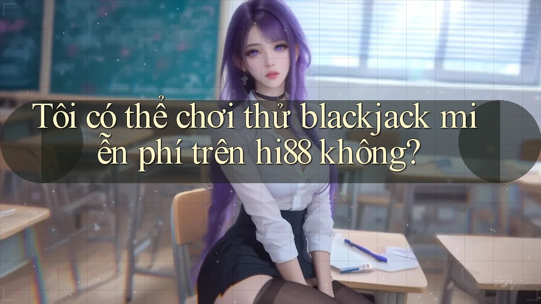 Tôi có thể chơi thử blackjack miễn phí trên hi88 không?