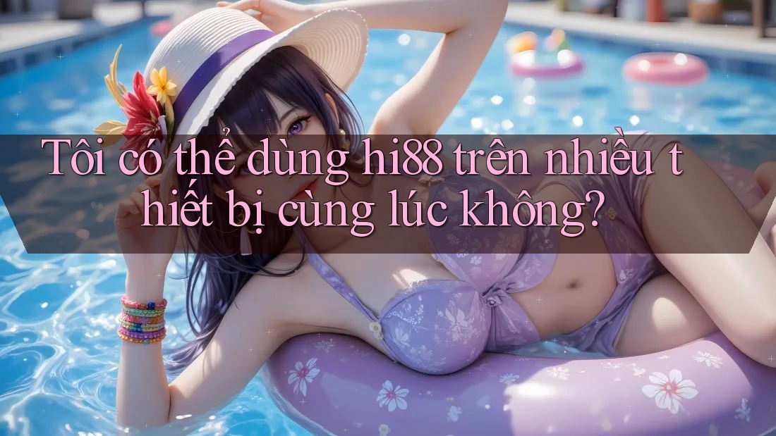 Tôi có thể dùng hi88 trên nhiều thiết bị cùng lúc không?